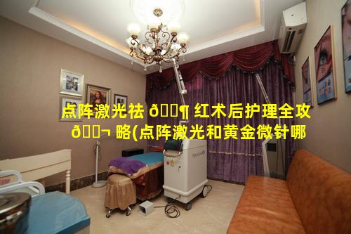 点阵激光祛 🐶 红术后护理全攻 🐬 略(点阵激光和黄金微针哪个对痘坑更好)